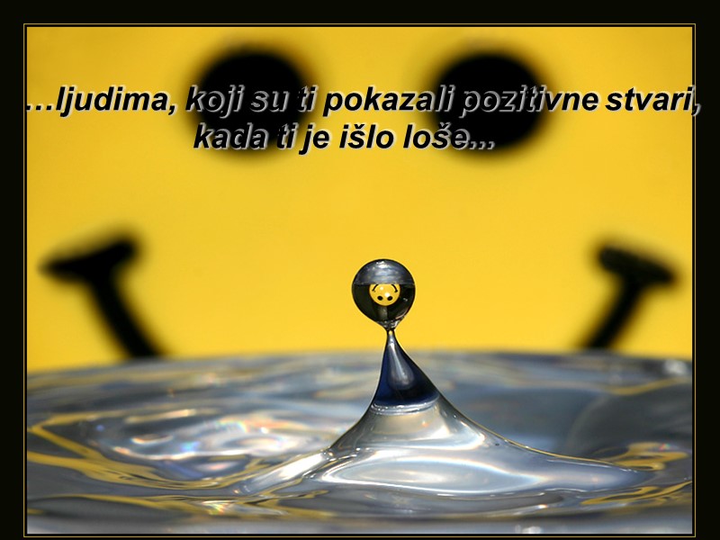 …ljudima, koji su ti pokazali pozitivne stvari, kada ti je išlo loše...